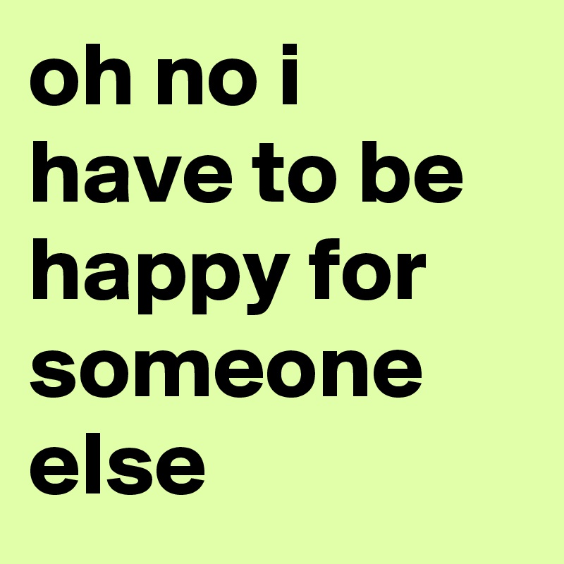oh no i have to be happy for someone else