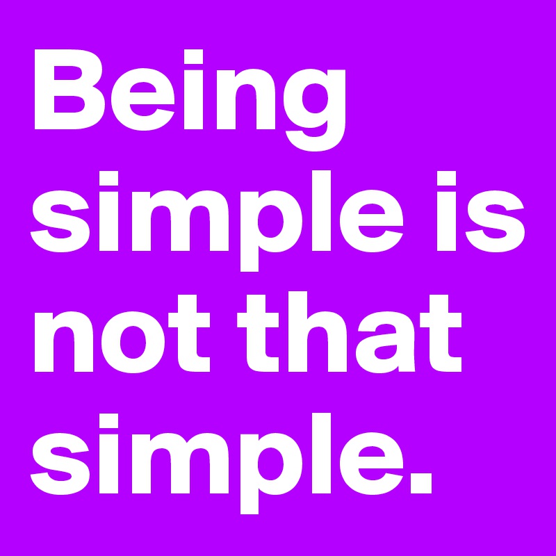 Being simple is not that simple.
