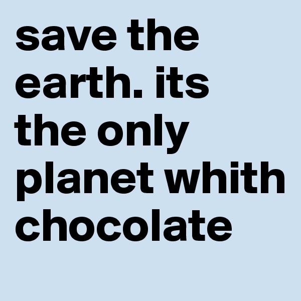 save the earth. its the only planet whith chocolate