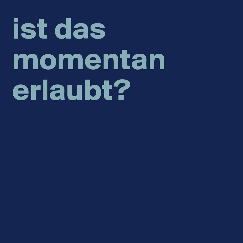 ist das momentan erlaubt? 



