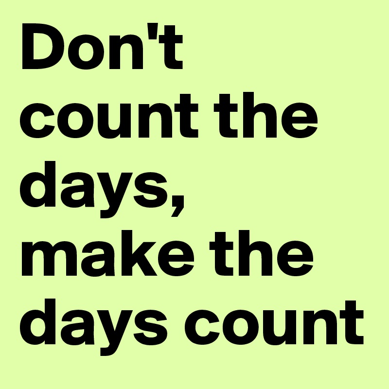 Don't count the days, make the days count