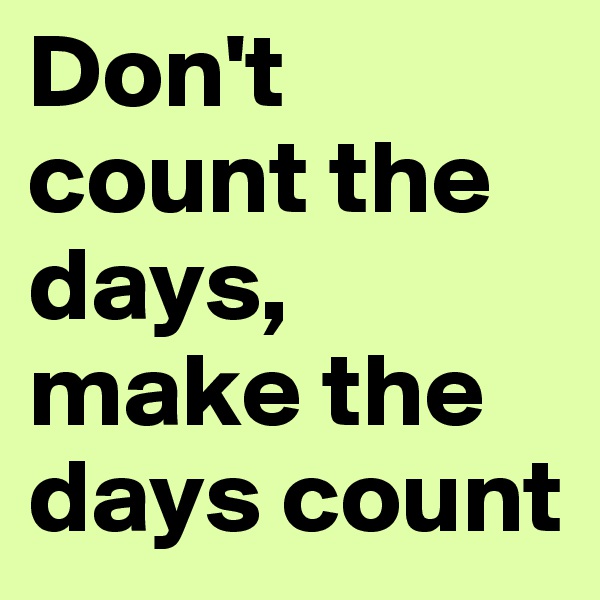 Don't count the days, make the days count