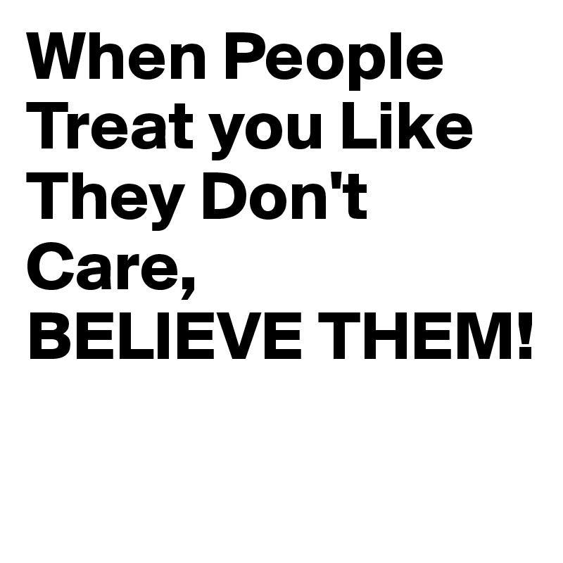 When People Treat you Like They Don't Care,
BELIEVE THEM!

 