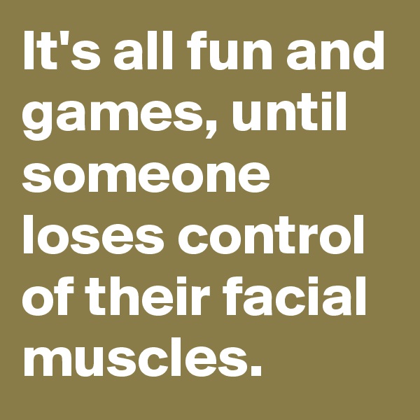 It's all fun and games, until someone loses control of their facial muscles.