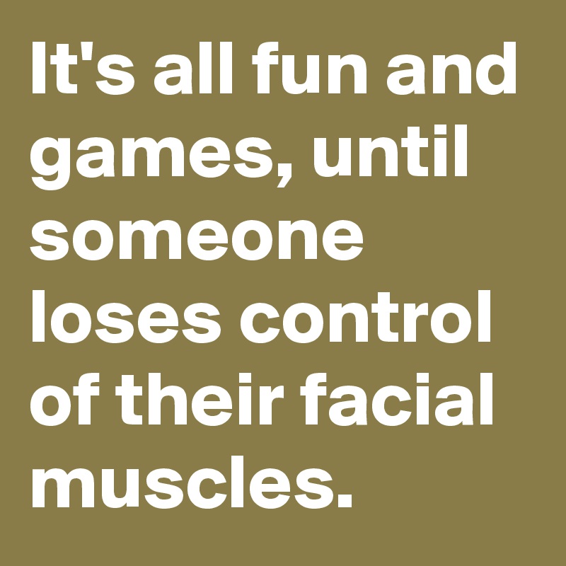 It's all fun and games, until someone loses control of their facial muscles.