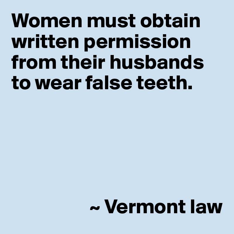 Women must obtain written permission from their husbands to wear false teeth.





                   ~ Vermont law