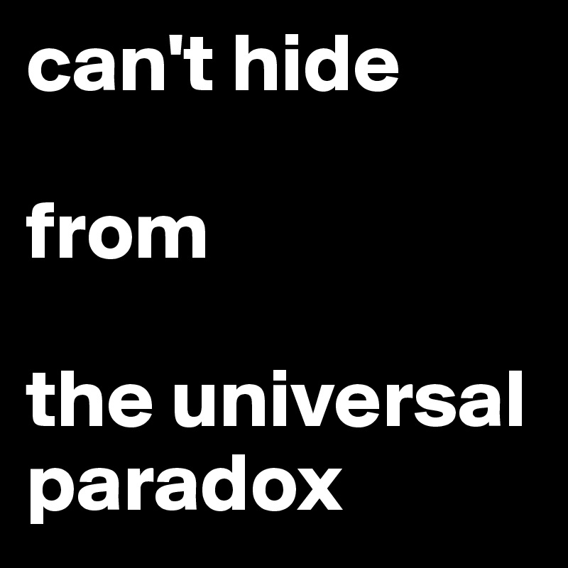 can't hide 

from             
                      
the universal paradox 