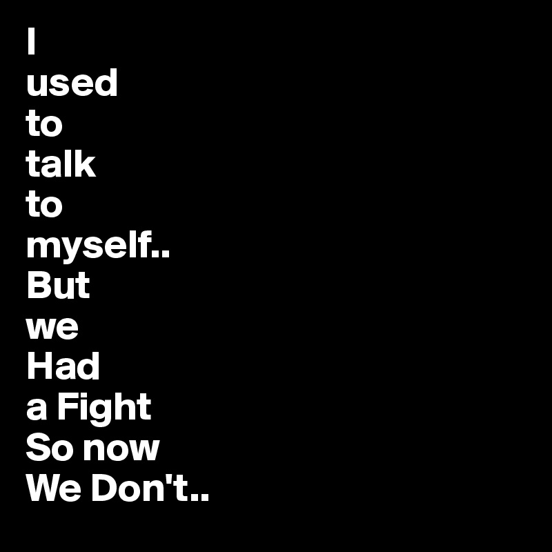 I
used
to
talk 
to
myself..
But
we 
Had
a Fight
So now 
We Don't..
