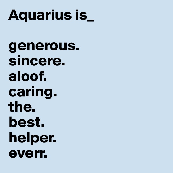 Aquarius is_

generous.
sincere.
aloof.
caring.
the.
best.
helper.
everr.