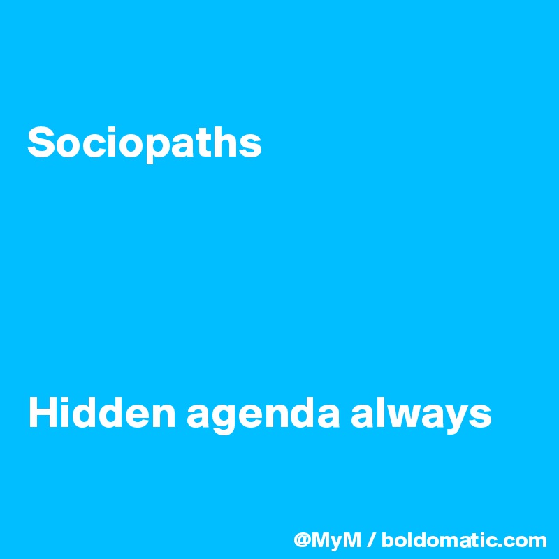 

Sociopaths 





Hidden agenda always 

