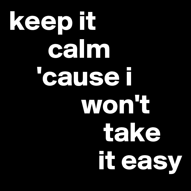 keep it
       calm
     'cause i
             won't  
                 take 
                it easy