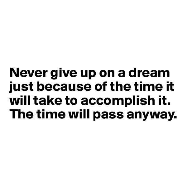 



Never give up on a dream just because of the time it will take to accomplish it. 
The time will pass anyway.  


