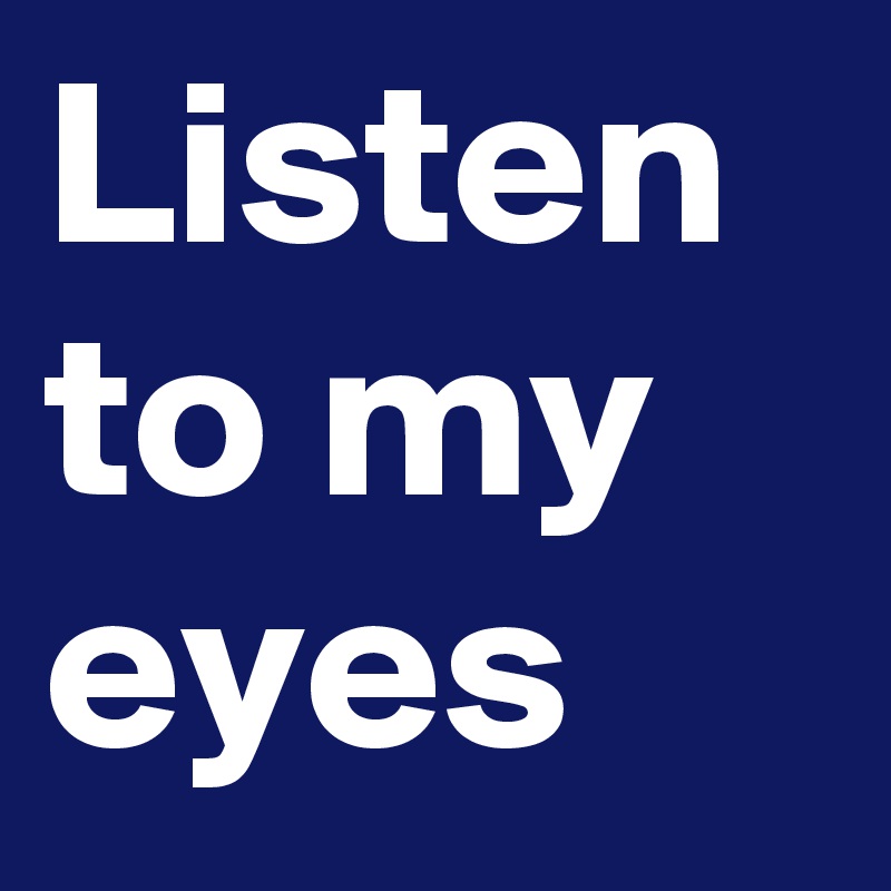 Listen to my eyes