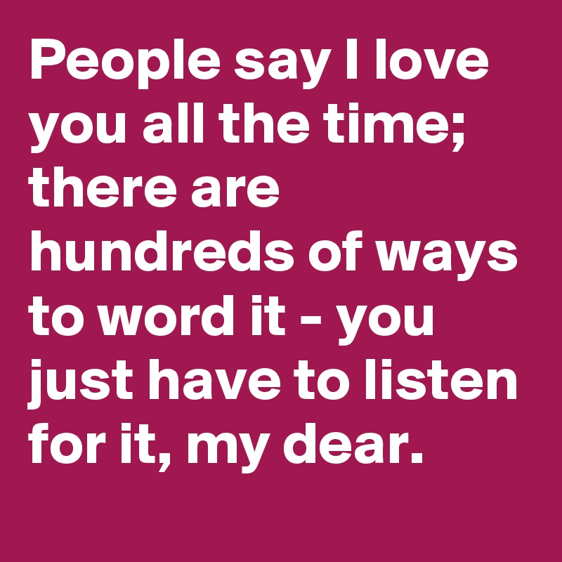 People say I love you all the time; there are hundreds of ways to word it - you just have to listen for it, my dear.