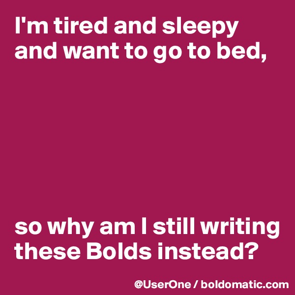 I'm tired and sleepy and want to go to bed,






so why am I still writing these Bolds instead?