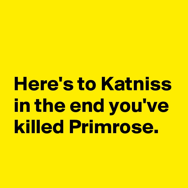


 Here's to Katniss
 in the end you've 
 killed Primrose.