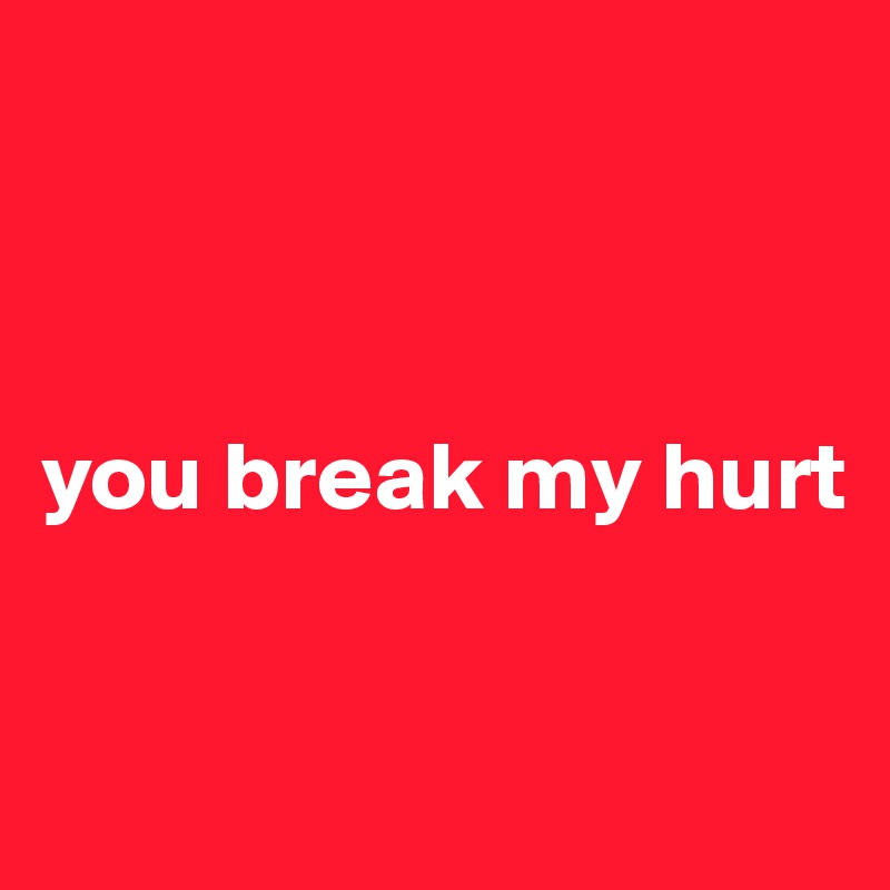 



you break my hurt


