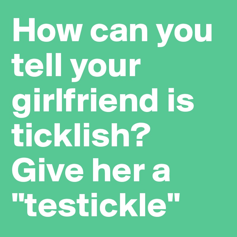 How can you tell your girlfriend is ticklish? Give her a "testickle"