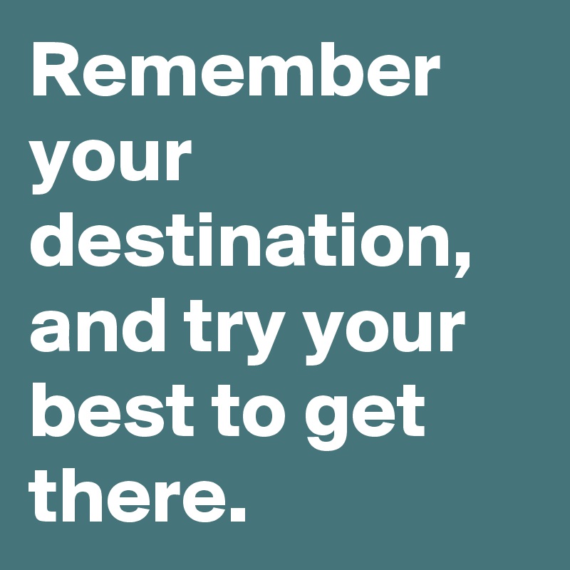 Remember your destination, and try your best to get there. 