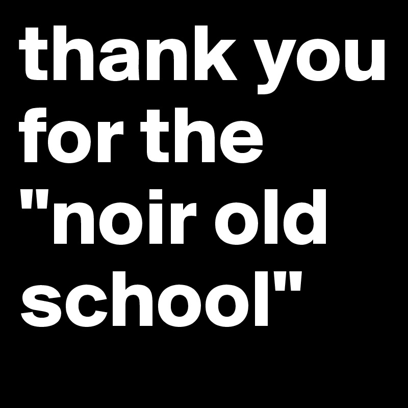 thank you for the "noir old school"