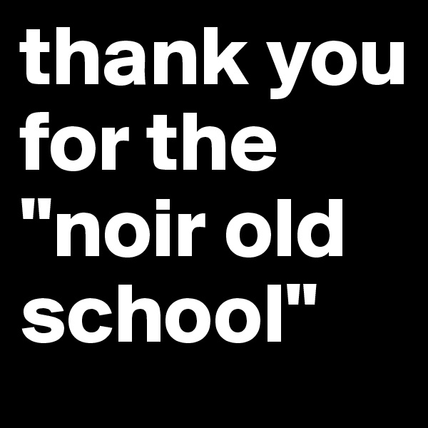 thank you for the "noir old school"