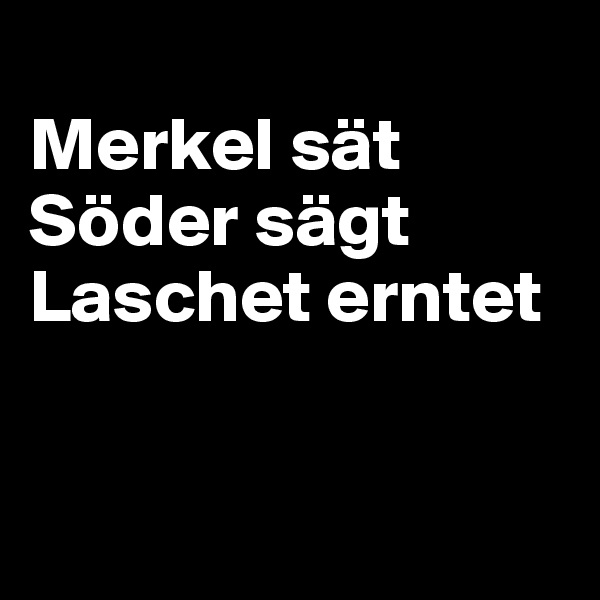 
Merkel sät
Söder sägt
Laschet erntet


