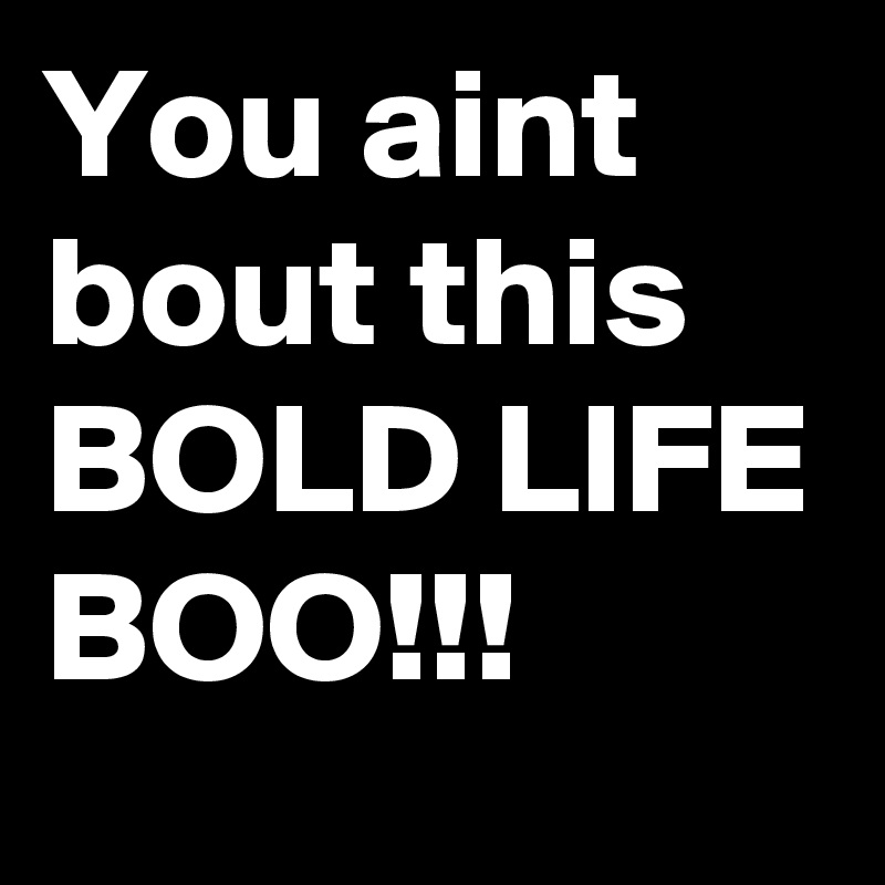 You aint bout this
BOLD LIFE
BOO!!!