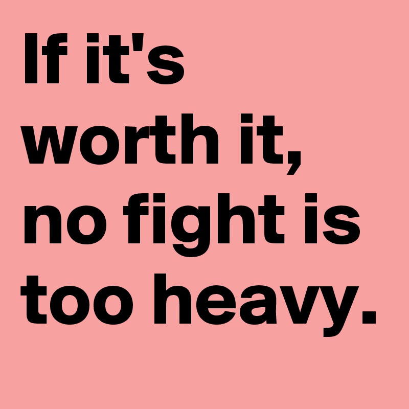 If it's worth it, no fight is too heavy.