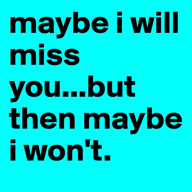 maybe i will miss you...but then maybe i won't. - Post by megseggs on ...