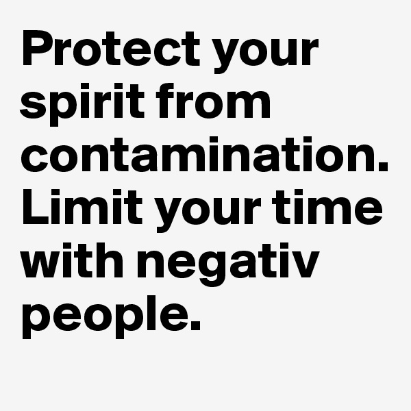Protect your spirit from contamination. Limit your time with negativ people.