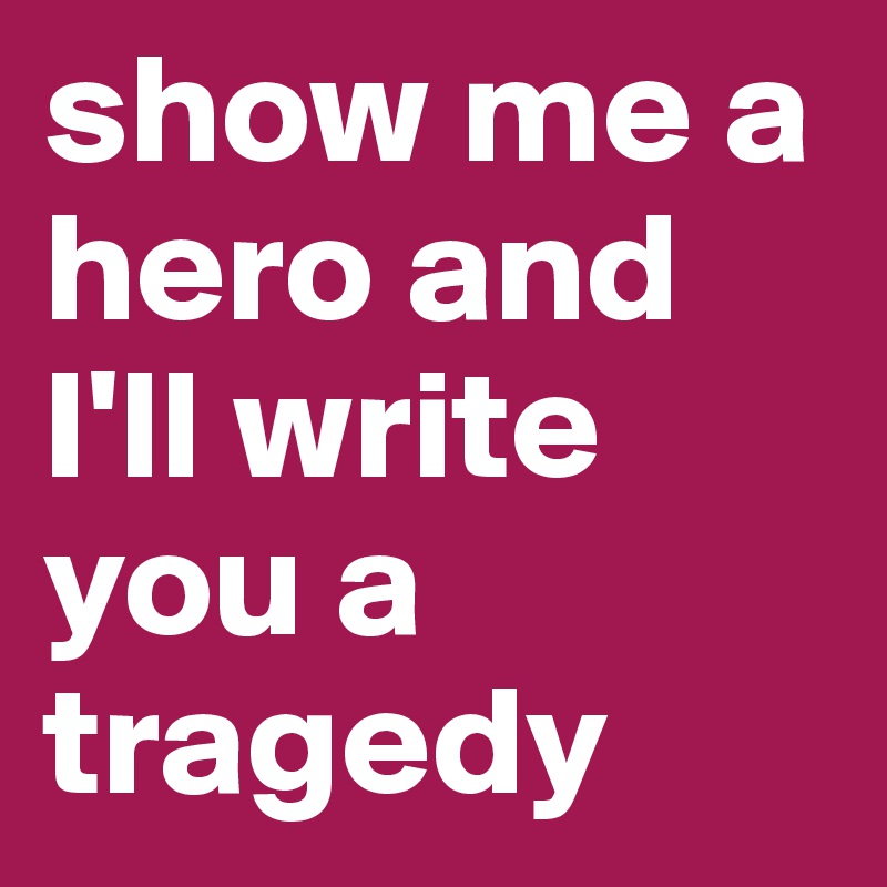 show me a hero and I'll write you a tragedy