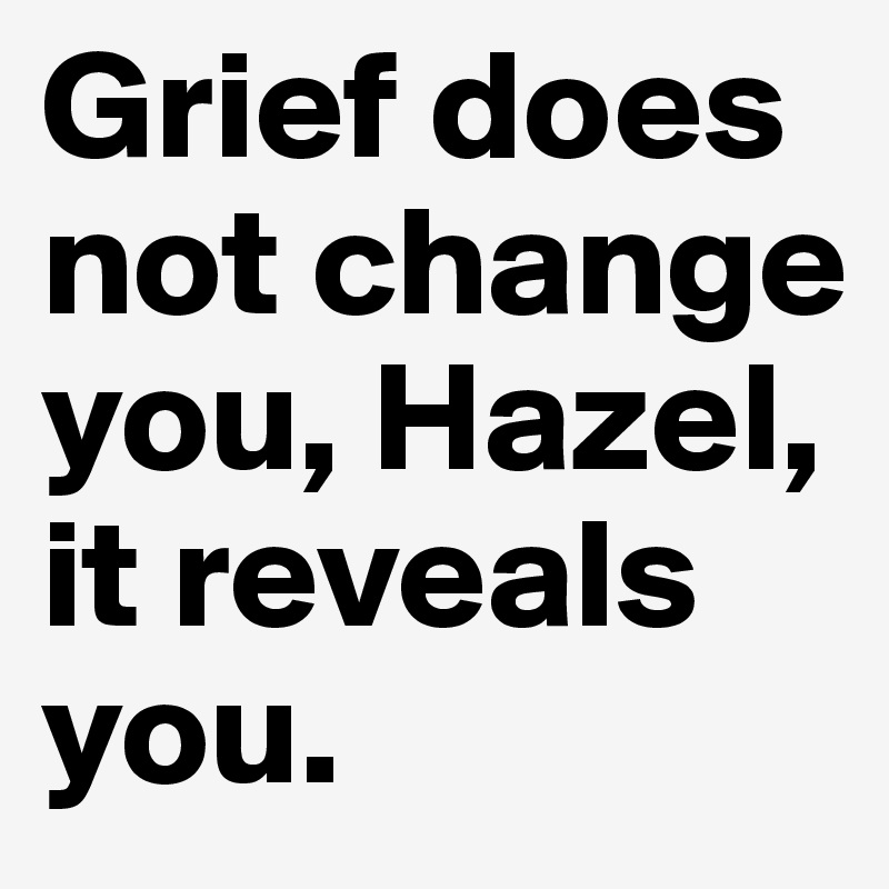 Grief does not change you, Hazel, it reveals you.