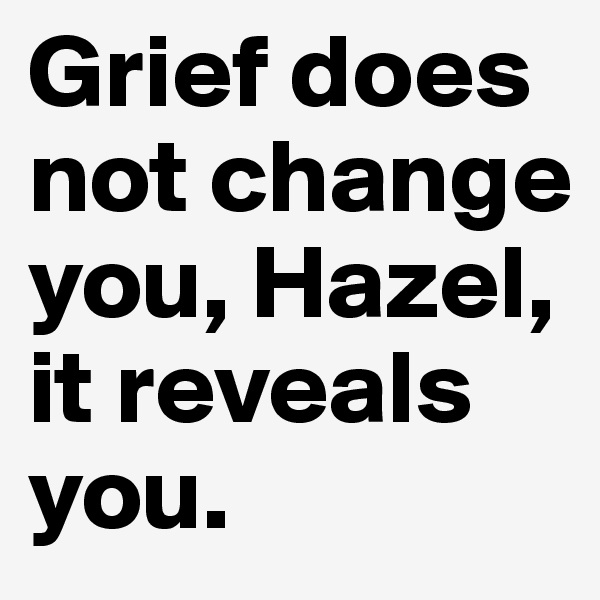 Grief does not change you, Hazel, it reveals you.