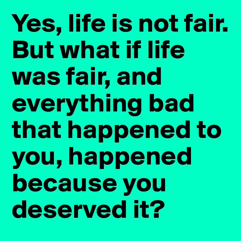 Yes, life is not fair. But what if life was fair, and everything bad that happened to you, happened because you deserved it? 