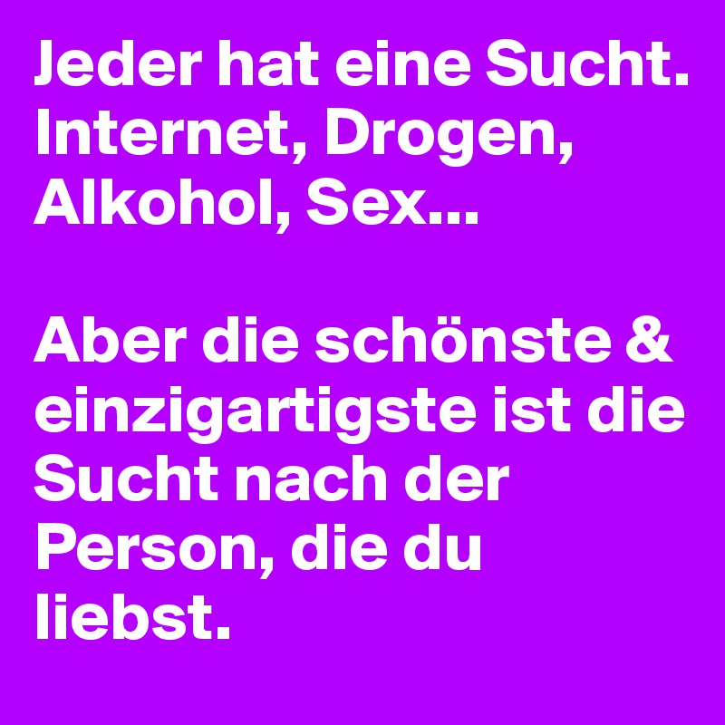 Jeder hat eine Sucht. Internet, Drogen, Alkohol, Sex...

Aber die schönste & einzigartigste ist die Sucht nach der Person, die du liebst.