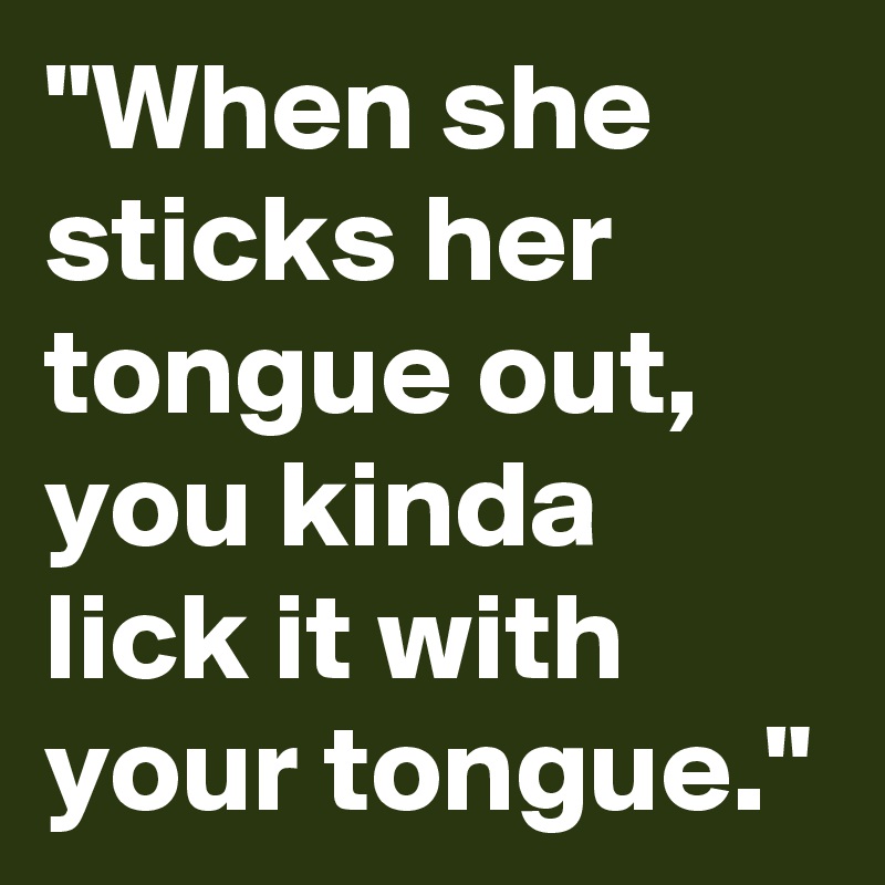 "When she sticks her tongue out, you kinda lick it with your tongue."