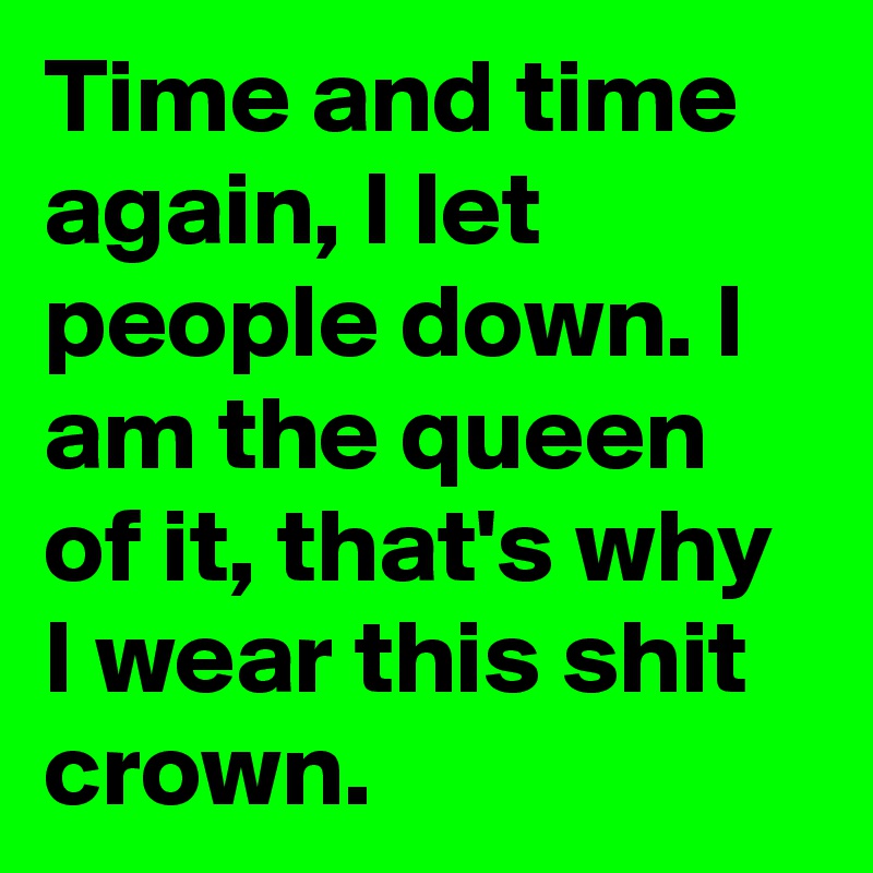 Time and time again, I let people down. I am the queen of it, that's why I wear this shit  crown. 