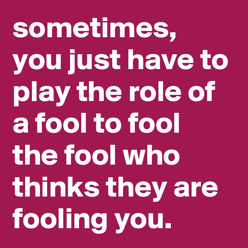 sometimes, you just have to play the role of a fool to fool the fool ...