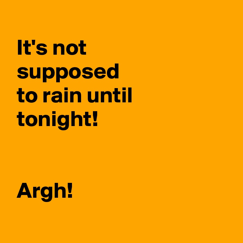 
 It's not
 supposed
 to rain until
 tonight!

 
 Argh!
