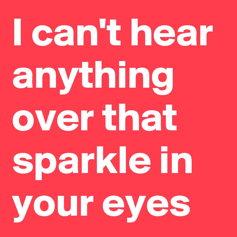 i-can-t-hear-anything-over-that-sparkle-in-your-eyes-post-by