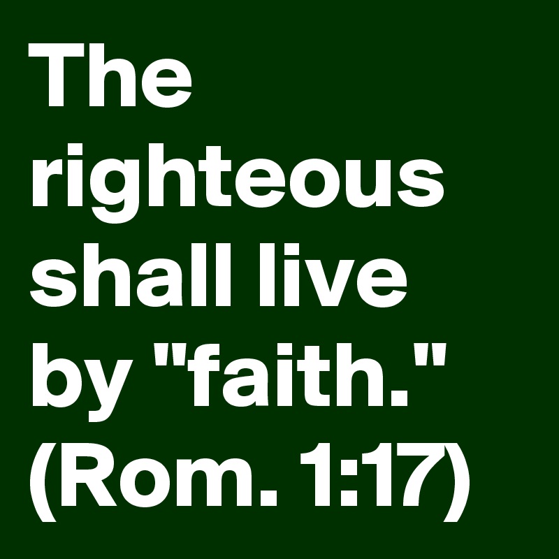 The righteous shall live by "faith."
(Rom. 1:17)