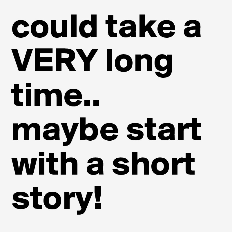 could take a VERY long time..
maybe start with a short story! 