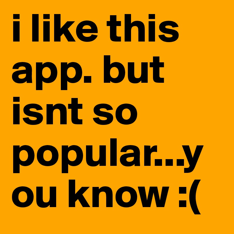 i like this app. but isnt so popular...you know :(