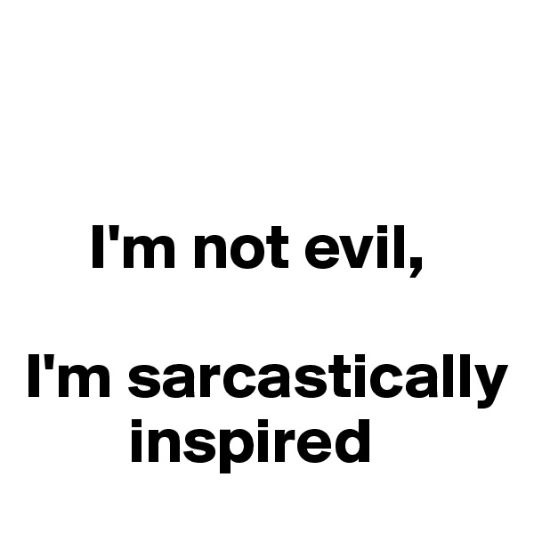 


     I'm not evil, 

I'm sarcastically   
        inspired