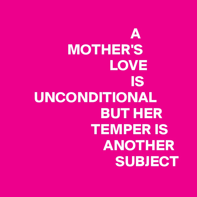 
                                        A
                   MOTHER'S                                               LOVE
                                        IS                     UNCONDITIONAL                                       BUT HER                                  TEMPER IS                                    ANOTHER                                      SUBJECT                                              
