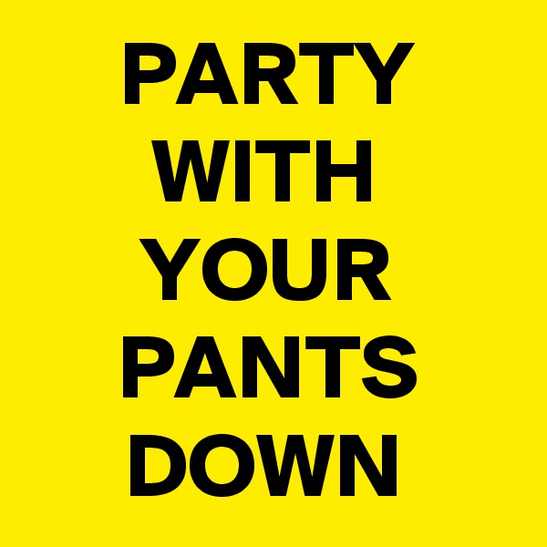 PARTY WITH YOUR PANTS DOWN