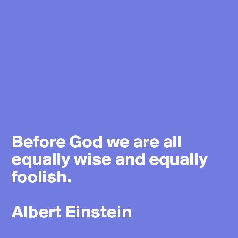 






Before God we are all equally wise and equally foolish.

Albert Einstein