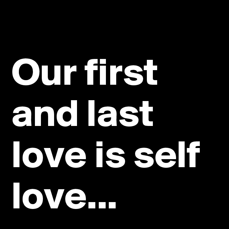 
Our first and last love is self love...