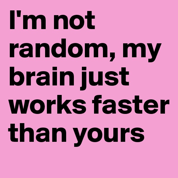 I'm not random, my brain just works faster than yours