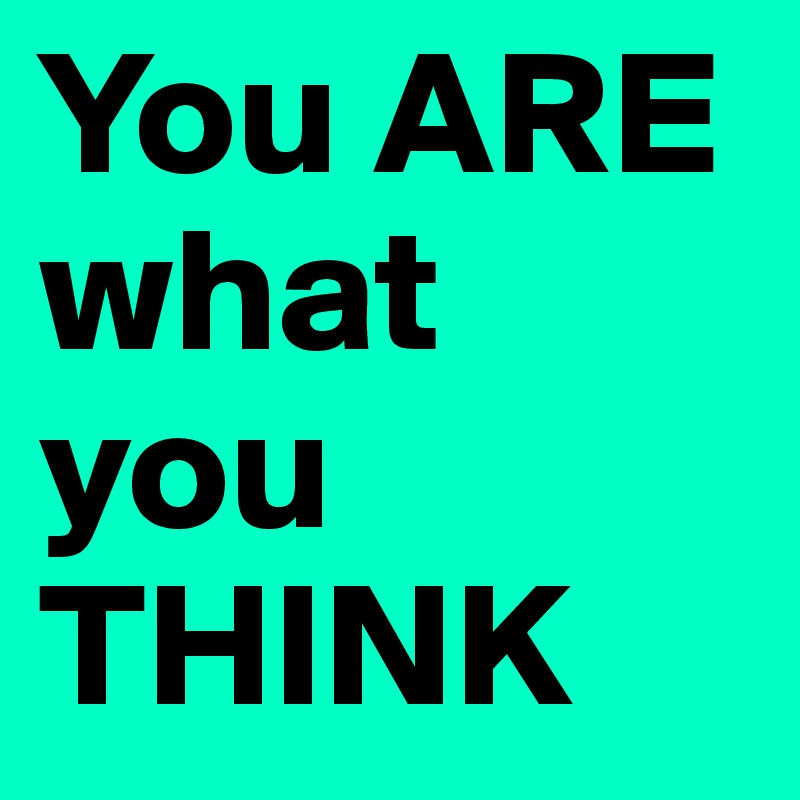 You ARE what you THINK